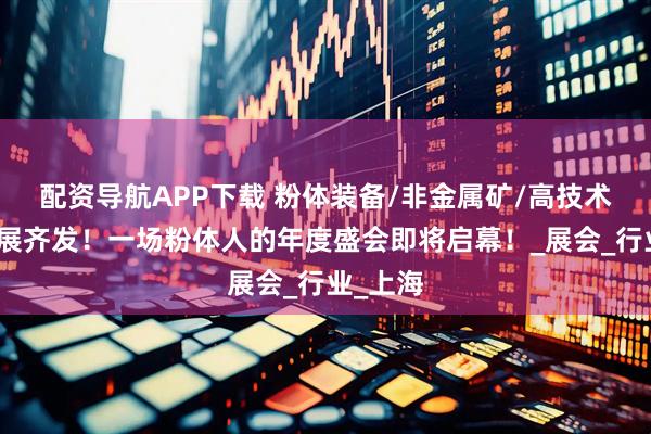 配资导航APP下载 粉体装备/非金属矿/高技术陶瓷三展齐发！一场粉体人的年度盛会即将启幕！_展会_行业_上海