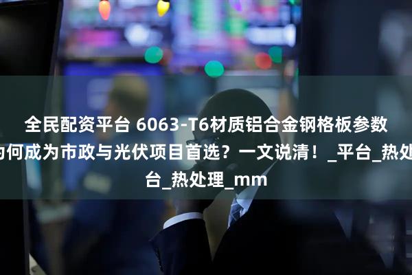 全民配资平台 6063-T6材质铝合金钢格板参数详解！为何成为市政与光伏项目首选？一文说清！_平台_热处理_mm