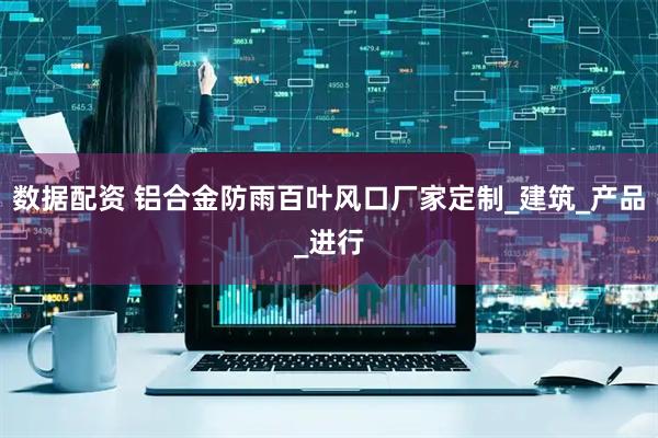 数据配资 铝合金防雨百叶风口厂家定制_建筑_产品_进行