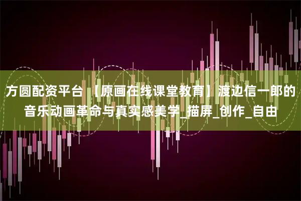 方圆配资平台 【原画在线课堂教育】渡边信一郎的音乐动画革命与真实感美学_描屏_创作_自由