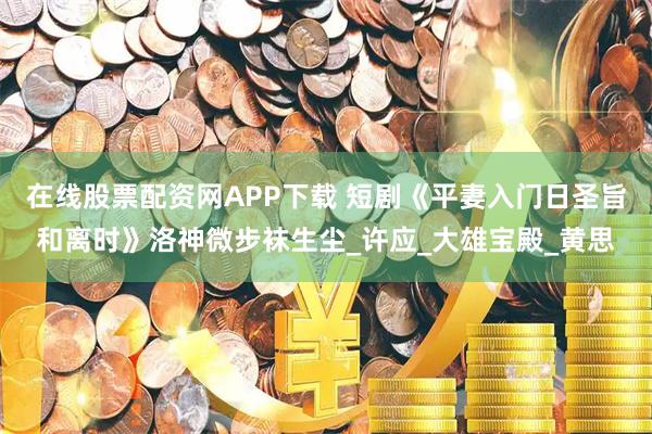 在线股票配资网APP下载 短剧《平妻入门日圣旨和离时》洛神微步袜生尘_许应_大雄宝殿_黄思