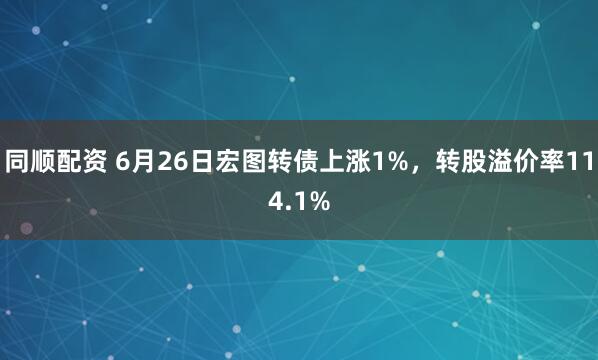 同顺配资 6月26日宏图转债上涨1%，转股溢价率114.1%