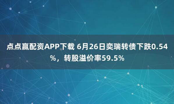 点点赢配资APP下载 6月26日奕瑞转债下跌0.54%，转股溢价率59.5%