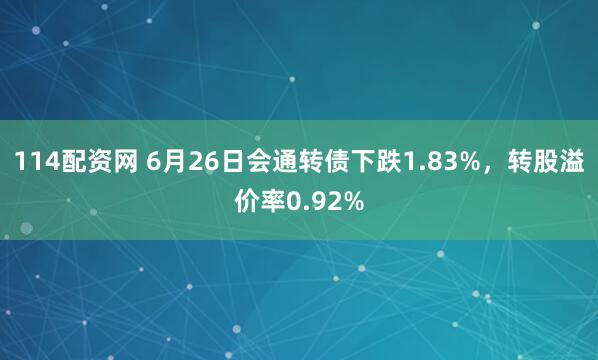 114配资网 6月26日会通转债下跌1.83%，转股溢价率0.92%