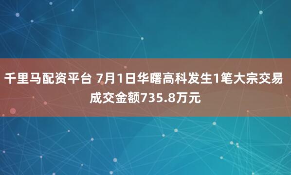 千里马配资平台 7月1日华曙高科发生1笔大宗交易 成交金额735.8万元