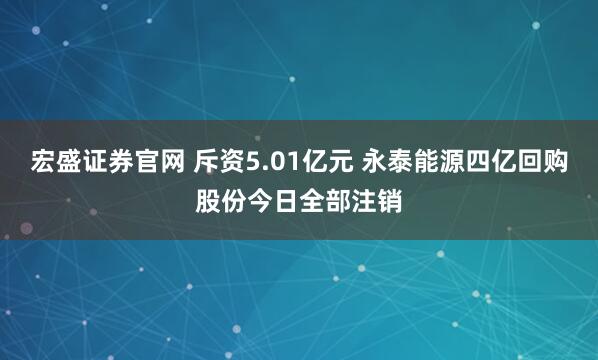 宏盛证券官网 斥资5.01亿元 永泰能源四亿回购股份今日全部注销