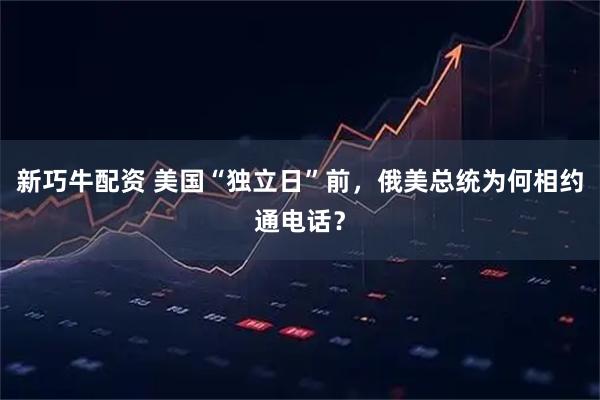 新巧牛配资 美国“独立日”前，俄美总统为何相约通电话？