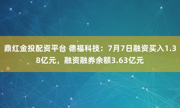 鼎红金投配资平台 德福科技:7月7日融资买入1.38亿元,融资融券余额3.63亿元