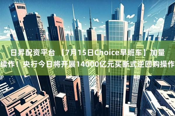 日昇配资平台 【7月15日Choice早班车】加量续作!央行今日将开展14000亿元买断式逆回购操作