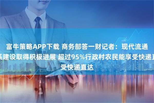 富牛策略APP下载 商务部答一财记者:现代流通体系建设取得积极进展 超过95%行政村农民能享受快递直达