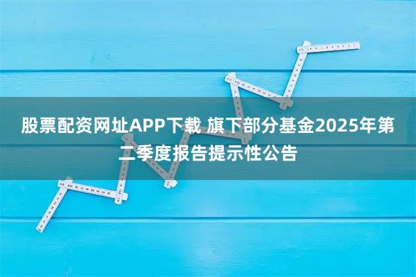 股票配资网址APP下载 旗下部分基金2025年第二季度报告提示性公告