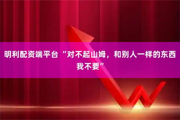 明利配资端平台 “对不起山姆，和别人一样的东西我不要”