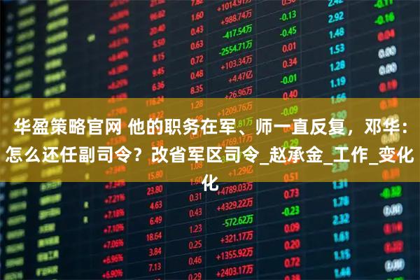 华盈策略官网 他的职务在军、师一直反复,邓华:怎么还任副司令?改省军区司令_赵承金_工作_变化