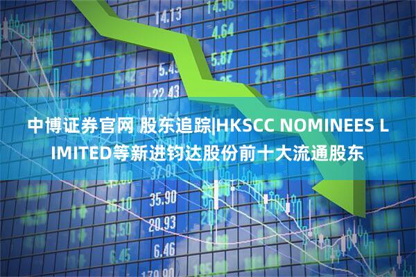 中博证券官网 股东追踪|HKSCC NOMINEES LIMITED等新进钧达股份前十大流通股东