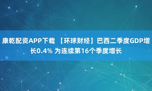 康乾配资APP下载 【环球财经】巴西二季度GDP增长0.4% 为连续第16个季度增长