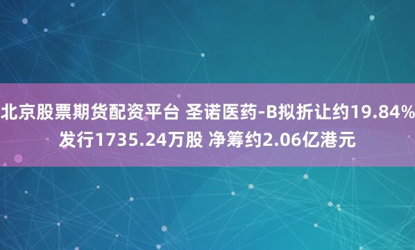 北京股票期货配资平台 圣诺医药-B拟折让约19.84%发行1735.24万股 净筹约2.06亿港元