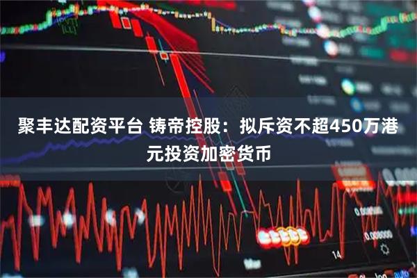 聚丰达配资平台 铸帝控股:拟斥资不超450万港元投资加密货币