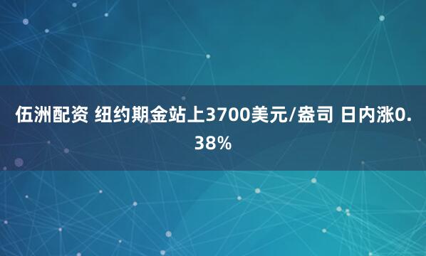 伍洲配资 纽约期金站上3700美元/盎司 日内涨0.38%