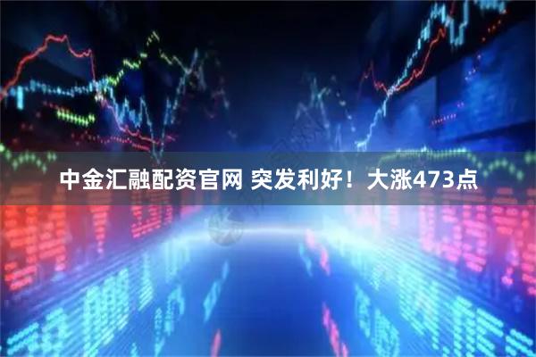 中金汇融配资官网 突发利好！大涨473点