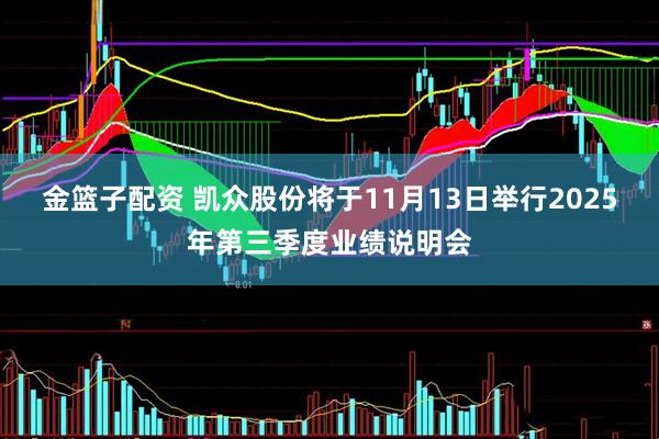 金篮子配资 凯众股份将于11月13日举行2025年第三季度业绩说明会