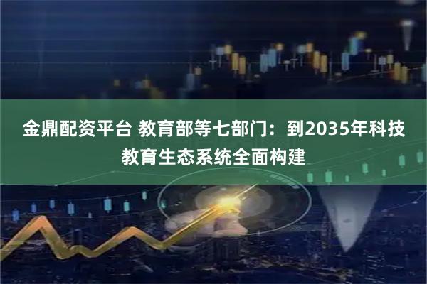 金鼎配资平台 教育部等七部门：到2035年科技教育生态系统全面构建