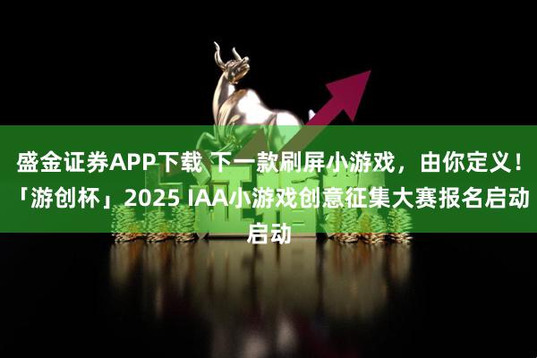 盛金证券APP下载 下一款刷屏小游戏，由你定义！「游创杯」2025 IAA小游戏创意征集大赛报名启动