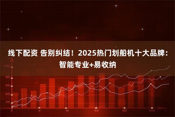 线下配资 告别纠结！2025热门划船机十大品牌：智能专业+易收纳