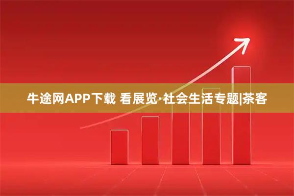 牛途网APP下载 看展览·社会生活专题|茶客