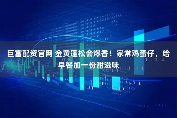 巨富配资官网 金黄蓬松会爆香！家常鸡蛋仔，给早餐加一份甜滋味