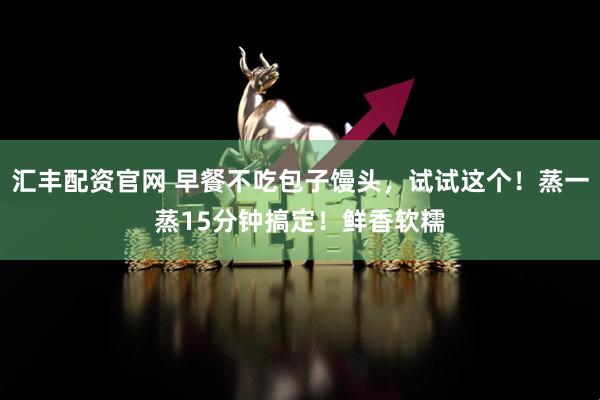 汇丰配资官网 早餐不吃包子馒头，试试这个！蒸一蒸15分钟搞定！鲜香软糯