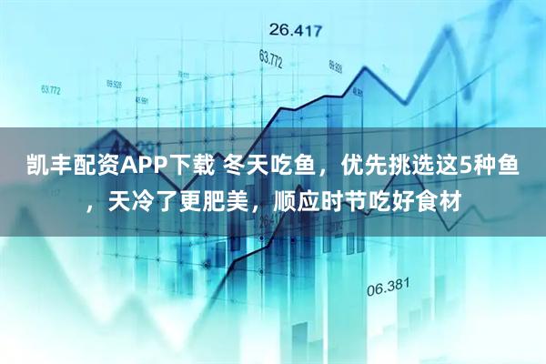 凯丰配资APP下载 冬天吃鱼，优先挑选这5种鱼，天冷了更肥美，顺应时节吃好食材