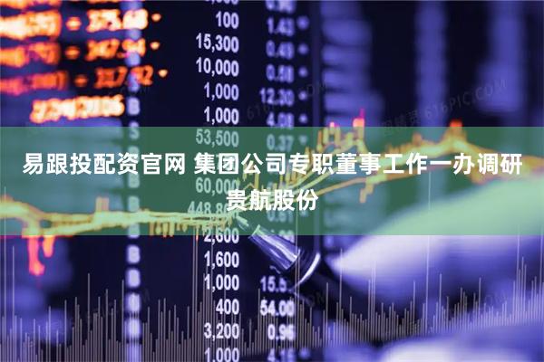易跟投配资官网 集团公司专职董事工作一办调研贵航股份