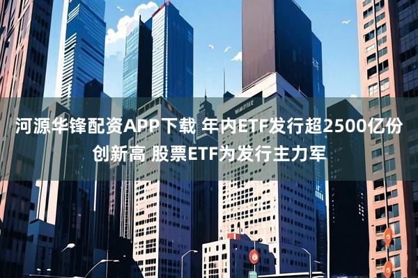 河源华锋配资APP下载 年内ETF发行超2500亿份创新高 股票ETF为发行主力军