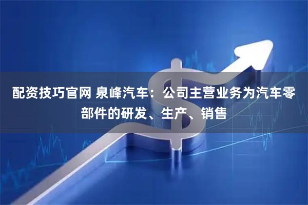 配资技巧官网 泉峰汽车：公司主营业务为汽车零部件的研发、生产、销售