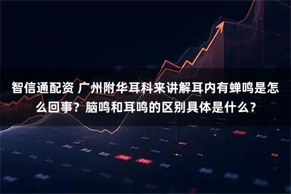 智信通配资 广州附华耳科来讲解耳内有蝉鸣是怎么回事？脑鸣和耳鸣的区别具体是什么？