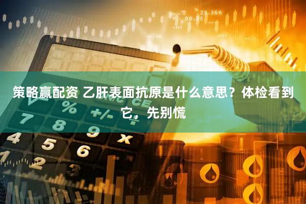 策略赢配资 乙肝表面抗原是什么意思？体检看到它，先别慌