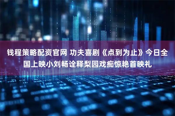 钱程策略配资官网 功夫喜剧《点到为止》今日全国上映小刘畅诠释梨园戏痴惊艳首映礼