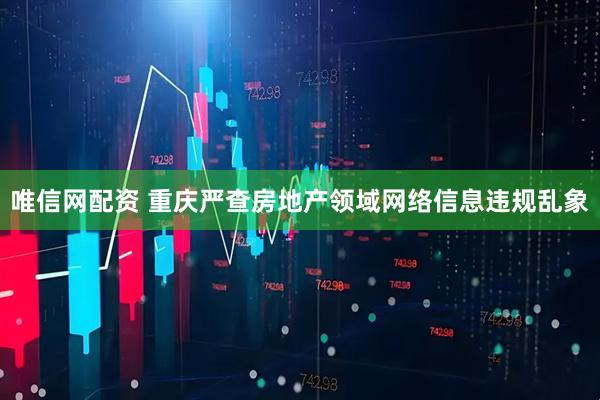 唯信网配资 重庆严查房地产领域网络信息违规乱象