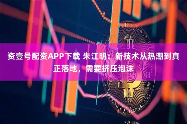 资壹号配资APP下载 朱江明：新技术从热潮到真正落地，需要挤压泡沫
