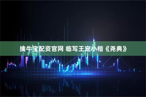擒牛宝配资官网 临写王宠小楷《尧典》