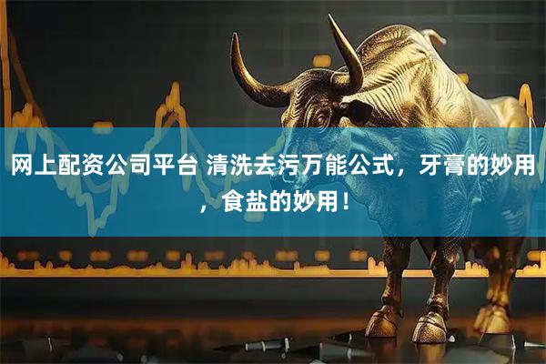 网上配资公司平台 清洗去污万能公式，牙膏的妙用，食盐的妙用！