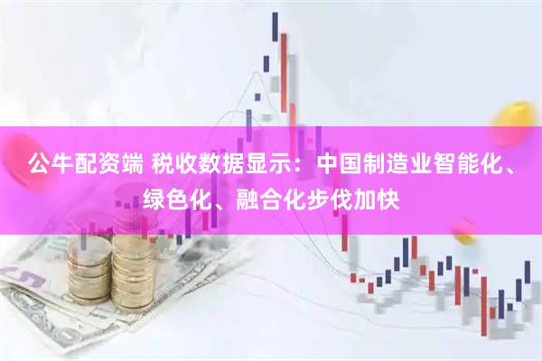 公牛配资端 税收数据显示：中国制造业智能化、绿色化、融合化步伐加快