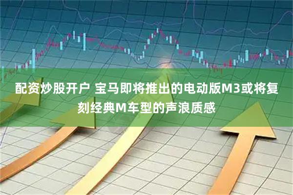 配资炒股开户 宝马即将推出的电动版M3或将复刻经典M车型的声浪质感