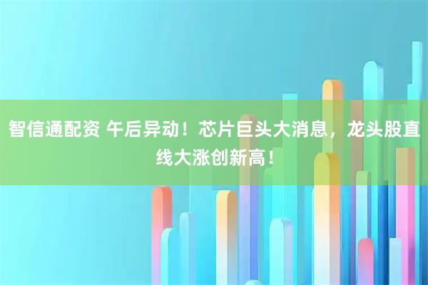 智信通配资 午后异动！芯片巨头大消息，龙头股直线大涨创新高！