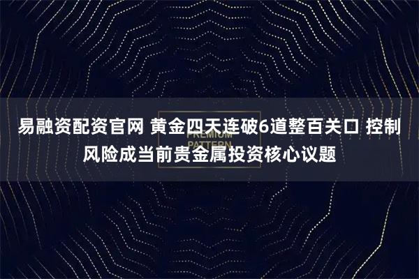 易融资配资官网 黄金四天连破6道整百关口 控制风险成当前贵金属投资核心议题