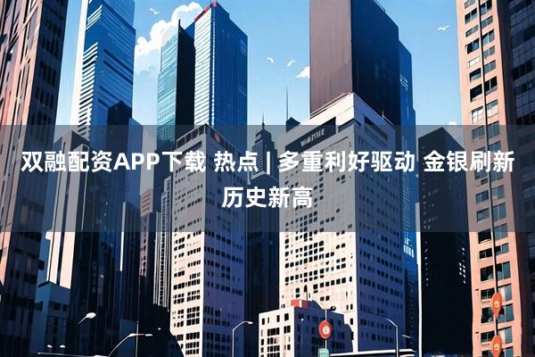 双融配资APP下载 热点 | 多重利好驱动 金银刷新历史新高