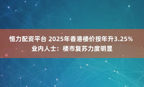 恒力配资平台 2025年香港楼价按年升3.25% 业内人士：楼市复苏力度明显