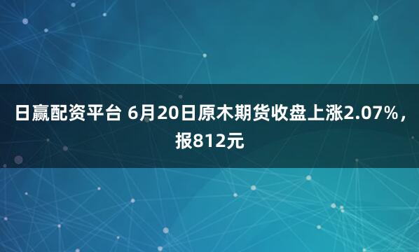 日赢配资平台 6月20日原木期货收盘上涨2.07%，报812元