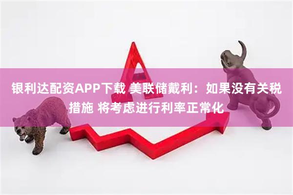 银利达配资APP下载 美联储戴利：如果没有关税措施 将考虑进行利率正常化