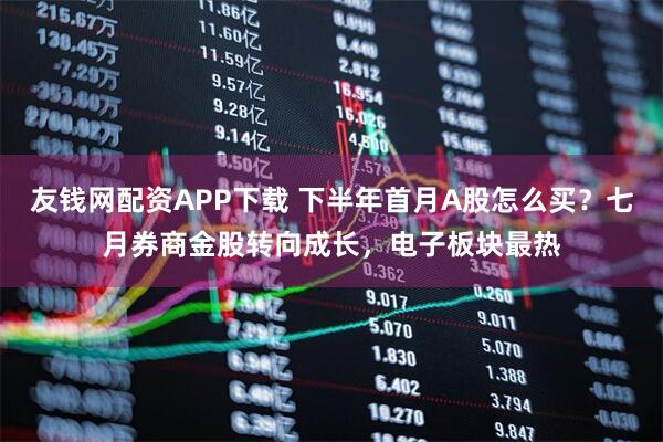 友钱网配资APP下载 下半年首月A股怎么买？七月券商金股转向成长，电子板块最热